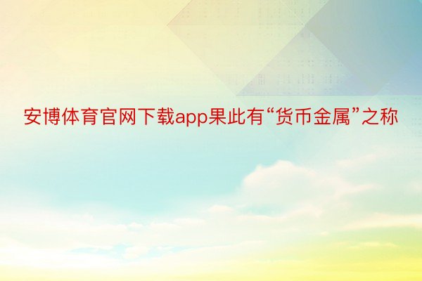 安博体育官网下载app果此有“货币金属”之称