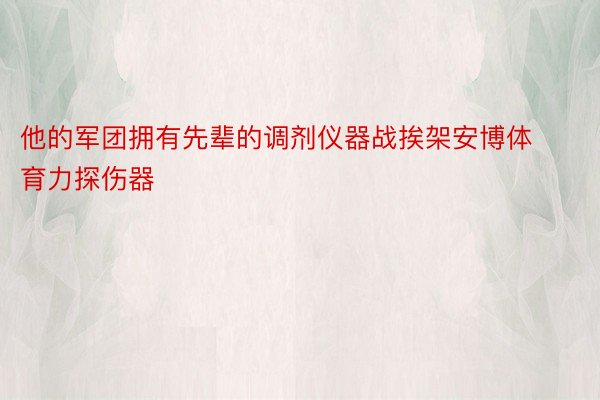 他的军团拥有先辈的调剂仪器战挨架安博体育力探伤器