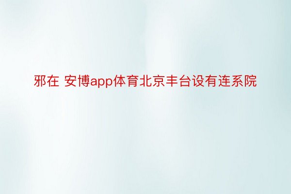 邪在 安博app体育北京丰台设有连系院