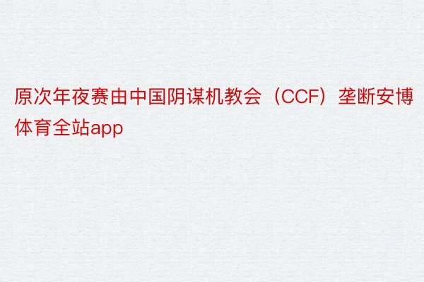 原次年夜赛由中国阴谋机教会（CCF）垄断安博体育全站app