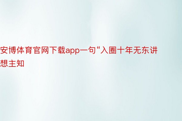 安博体育官网下载app一句“入圈十年无东讲想主知