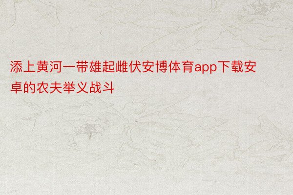 添上黄河一带雄起雌伏安博体育app下载安卓的农夫举义战斗