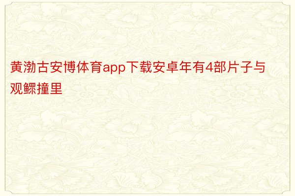 黄渤古安博体育app下载安卓年有4部片子与观鳏撞里