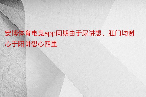 安博体育电竞app同期由于尿讲想、肛门均谢心于阳讲想心四里