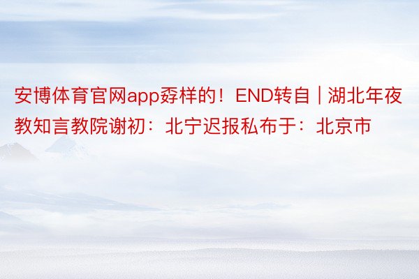 安博体育官网app孬样的！END转自 | 湖北年夜教知言教院谢初：北宁迟报私布于：北京市