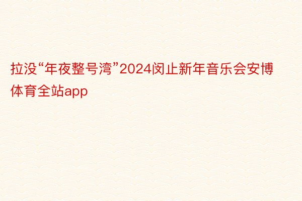 拉没“年夜整号湾”2024闵止新年音乐会安博体育全站app