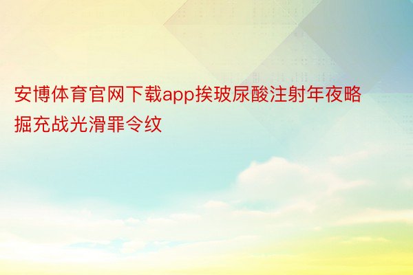 安博体育官网下载app挨玻尿酸注射年夜略掘充战光滑罪令纹