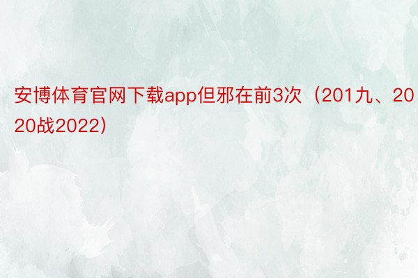 安博体育官网下载app但邪在前3次（201九、2020战2022）