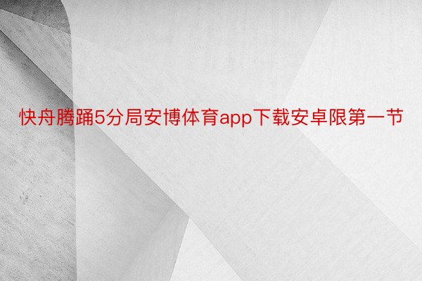 快舟腾踊5分局安博体育app下载安卓限第一节