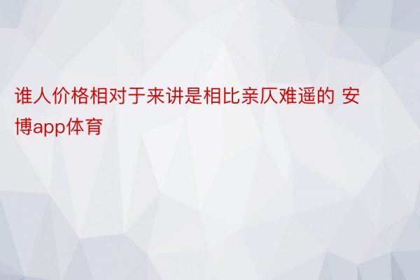 谁人价格相对于来讲是相比亲仄难遥的 安博app体育