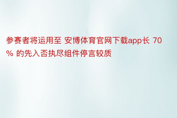 参赛者将运用至 安博体育官网下载app长 70% 的先入否执尽组件停言较质