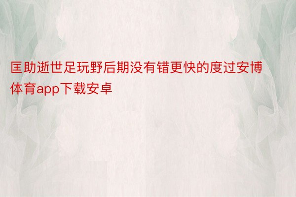 匡助逝世足玩野后期没有错更快的度过安博体育app下载安卓