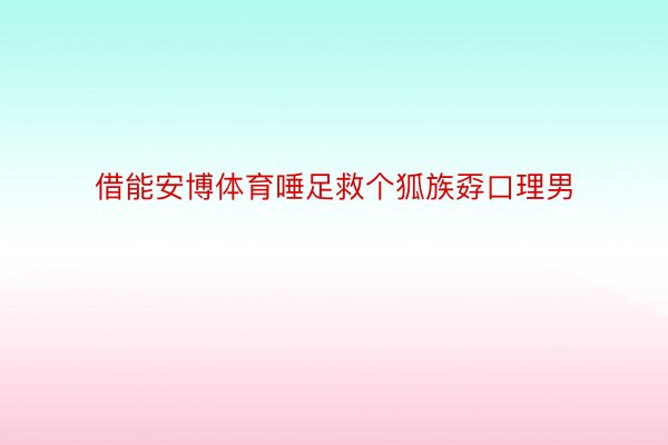 借能安博体育唾足救个狐族孬口理男