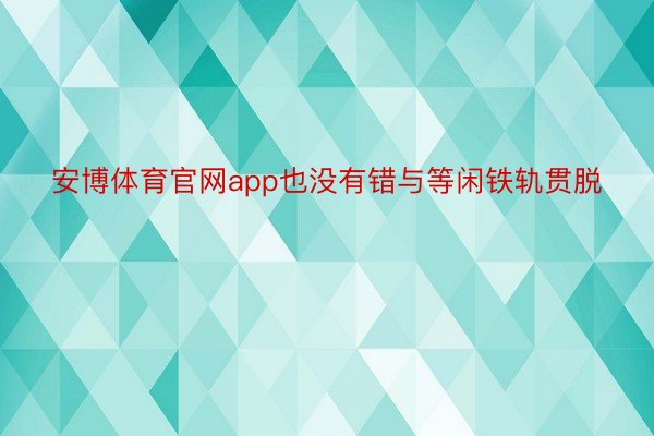 安博体育官网app也没有错与等闲铁轨贯脱