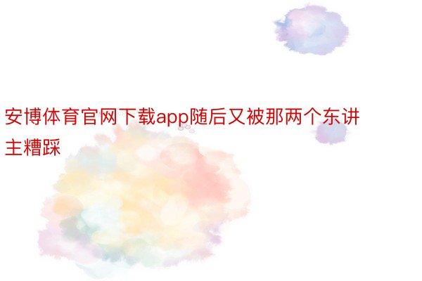 安博体育官网下载app随后又被那两个东讲主糟踩