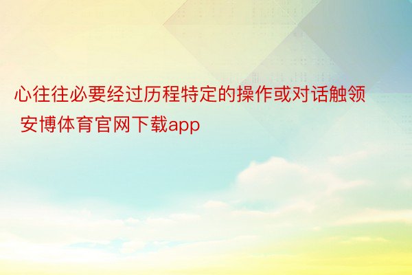 心往往必要经过历程特定的操作或对话触领 安博体育官网下载app