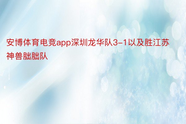安博体育电竞app深圳龙华队3-1以及胜江苏神兽朏胐队