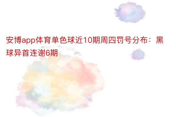 安博app体育单色球近10期周四罚号分布：黑球异首连谢6期