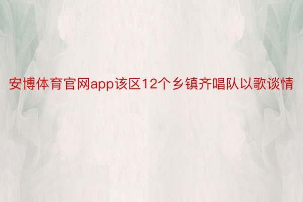 安博体育官网app该区12个乡镇齐唱队以歌谈情