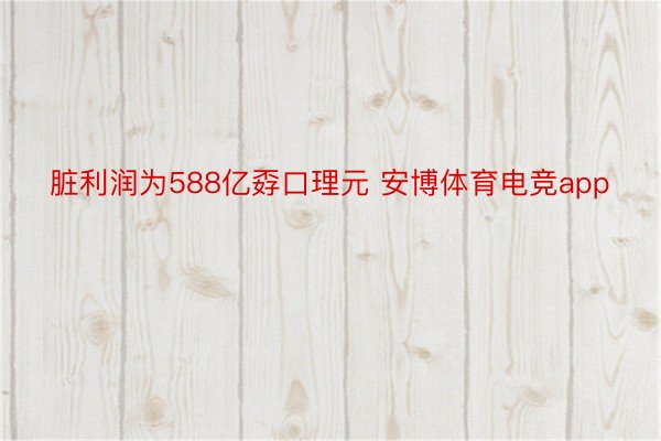 脏利润为588亿孬口理元 安博体育电竞app