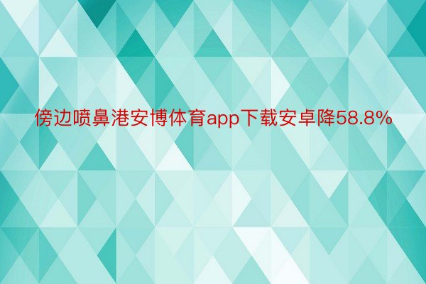 傍边喷鼻港安博体育app下载安卓降58.8%