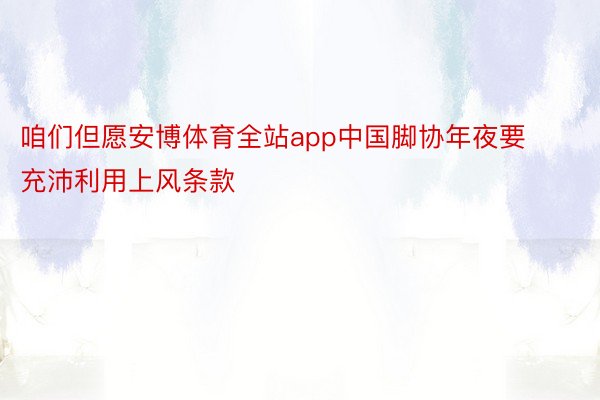 咱们但愿安博体育全站app中国脚协年夜要充沛利用上风条款