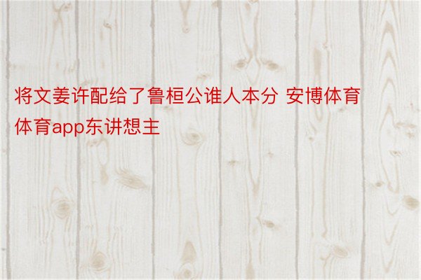 将文姜许配给了鲁桓公谁人本分 安博体育体育app东讲想主