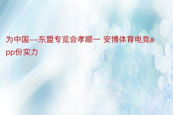 为中国--东盟专览会孝顺一 安博体育电竞app份实力