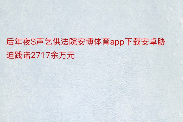 后年夜S声乞供法院安博体育app下载安卓胁迫践诺2717余万元