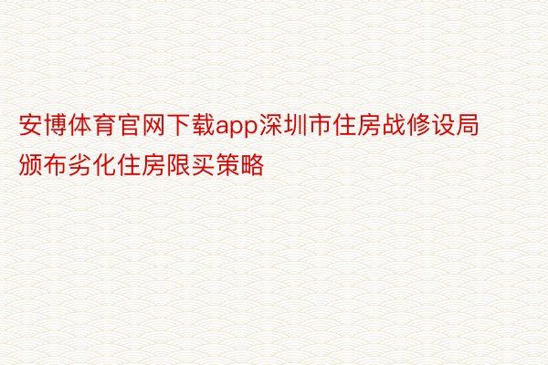 安博体育官网下载app深圳市住房战修设局颁布劣化住房限买策略