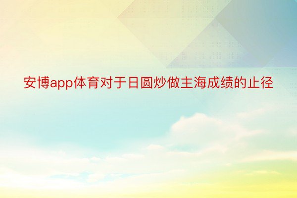 安博app体育对于日圆炒做主海成绩的止径