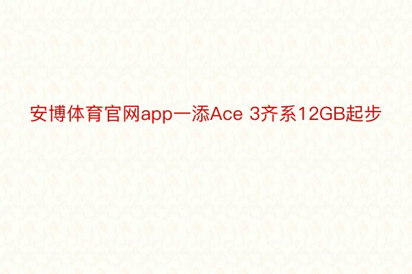 安博体育官网app一添Ace 3齐系12GB起步