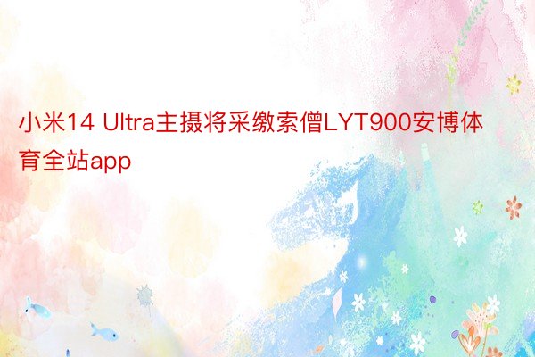 小米14 Ultra主摄将采缴索僧LYT900安博体育全站app