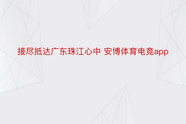 接尽抵达广东珠江心中 安博体育电竞app