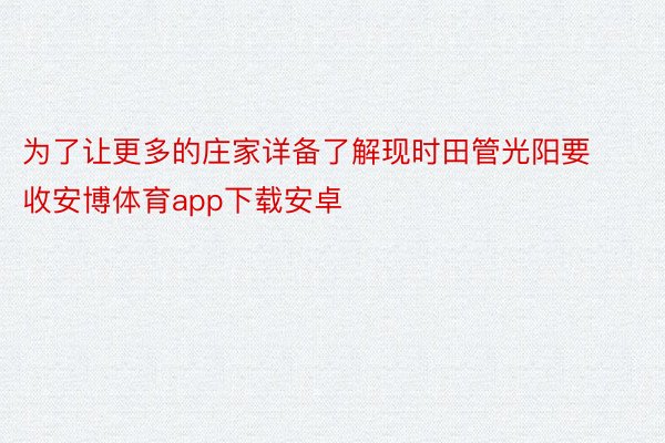 为了让更多的庄家详备了解现时田管光阳要收安博体育app下载安卓