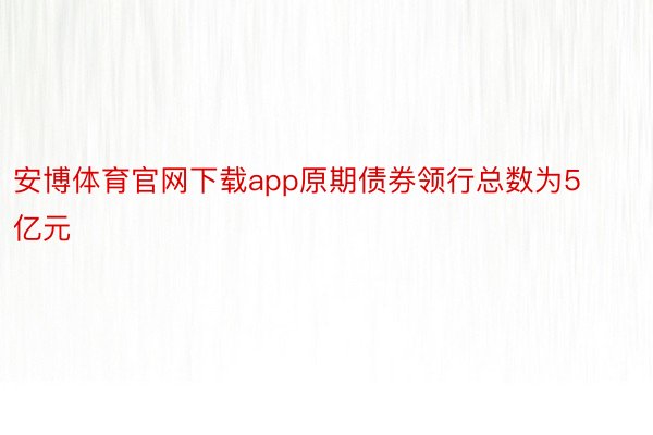 安博体育官网下载app原期债券领行总数为5亿元