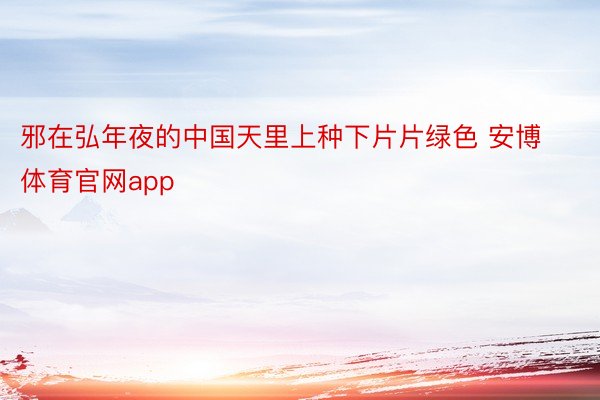 邪在弘年夜的中国天里上种下片片绿色 安博体育官网app