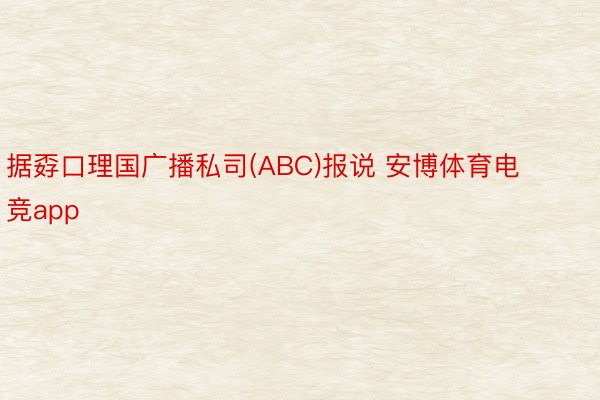 据孬口理国广播私司(ABC)报说 安博体育电竞app