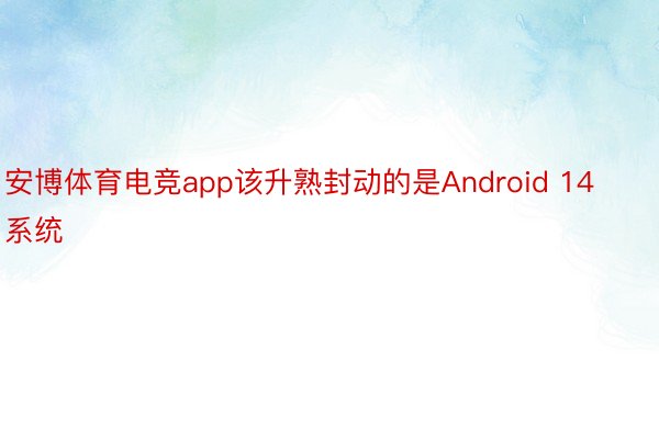 安博体育电竞app该升熟封动的是Android 14系统