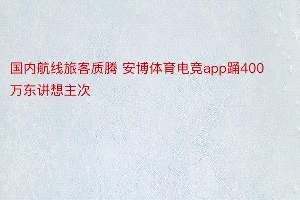 国内航线旅客质腾 安博体育电竞app踊400万东讲想主次