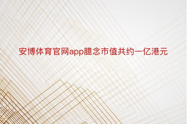 安博体育官网app臆念市值共约一亿港元