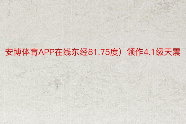 安博体育APP在线东经81.75度）领作4.1级天震