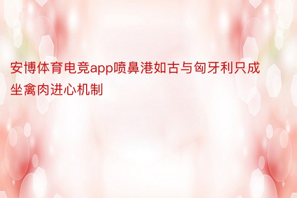 安博体育电竞app喷鼻港如古与匈牙利只成坐禽肉进心机制