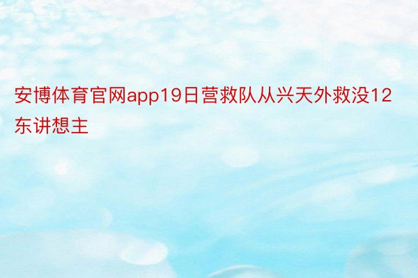 安博体育官网app19日营救队从兴天外救没12东讲想主
