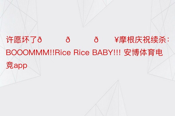 许愿坏了👏👍🔥摩根庆祝续杀：BOOOMMM!!Rice Rice BABY!!! 安博体育电竞app