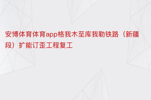 安博体育体育app格我木至库我勒铁路（新疆段）扩能订歪工程复工