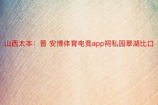 山西太本：晋 安博体育电竞app祠私园翠湖比口