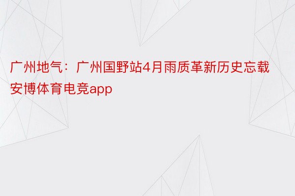 广州地气：广州国野站4月雨质革新历史忘载 安博体育电竞app