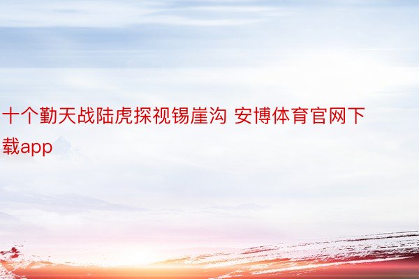 十个勤天战陆虎探视锡崖沟 安博体育官网下载app