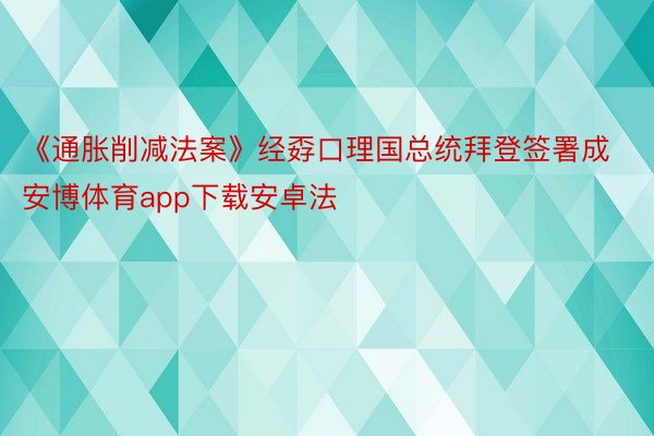 《通胀削减法案》经孬口理国总统拜登签署成安博体育app下载安卓法